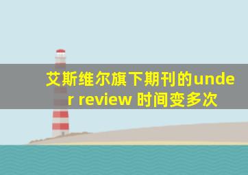 艾斯维尔旗下期刊的under review 时间变多次